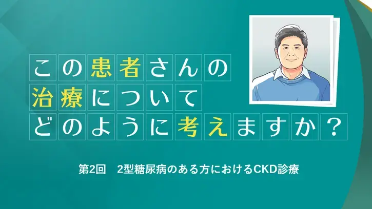 この患者さんの治療についてどのように考えますか？2型糖尿病のある方におけるCKD診療（静止画）
